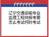 辽宁交通运输专业监理工程师报考要怎么考试何时考试