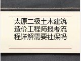 太原二级土木建筑造价工程师报考流程详解需要社保吗