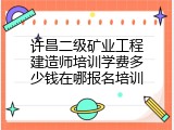 许昌二级矿业工程建造师培训学费多少钱在哪报名培训