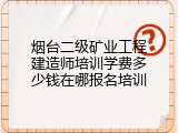 烟台二级矿业工程建造师培训学费多少钱在哪报名培训