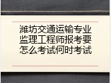 潍坊交通运输专业监理工程师报考要怎么考试何时考试