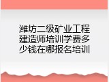 潍坊二级矿业工程建造师培训学费多少钱在哪报名培训