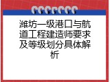 潍坊一级港口与航道工程建造师要求及等级划分具体解析