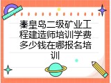 秦皇岛二级矿业工程建造师培训学费多少钱在哪报名培训