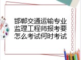 邯郸交通运输专业监理工程师报考要怎么考试何时考试