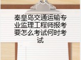 秦皇岛交通运输专业监理工程师报考要怎么考试何时考试
