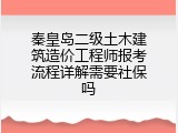 秦皇岛二级土木建筑造价工程师报考流程详解需要社保吗