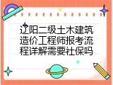 辽阳二级土木建筑造价工程师报考流程详解需要社保吗