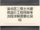 渝北区二级土木建筑造价工程师报考流程详解需要社保吗