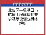 北碚区一级港口与航道工程建造师要求及等级划分具体解析