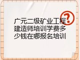 广元二级矿业工程建造师培训学费多少钱在哪报名培训