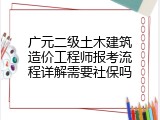 广元二级土木建筑造价工程师报考流程详解需要社保吗