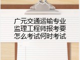 广元交通运输专业监理工程师报考要怎么考试何时考试