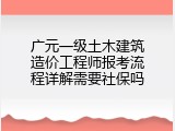 广元一级土木建筑造价工程师报考流程详解需要社保吗