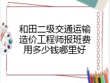 和田二级交通运输造价工程师报班费用多少钱哪里好