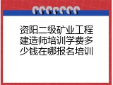 资阳二级矿业工程建造师培训学费多少钱在哪报名培训