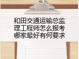 和田交通运输总监理工程师怎么报考哪家最好有何要求