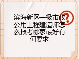 滨海新区一级市政公用工程建造师怎么报考哪家最好有何要求