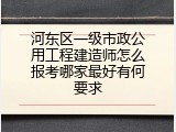 河东区一级市政公用工程建造师怎么报考哪家最好有何要求
