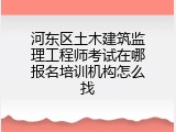 河东区土木建筑监理工程师考试在哪报名培训机构怎么找