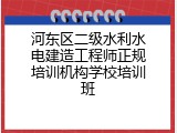 河东区二级水利水电建造工程师正规培训机构学校培训班