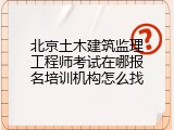 北京土木建筑监理工程师考试在哪报名培训机构怎么找