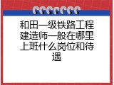 和田一级铁路工程建造师一般在哪里上班什么岗位和待遇