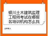 银川土木建筑监理工程师考试在哪报名培训机构怎么找