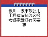 银川一级市政公用工程建造师怎么报考哪家最好有何要求