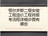 鄂尔多斯二级安装工程造价工程师报考流程详细步骤有哪些