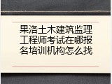 果洛土木建筑监理工程师考试在哪报名培训机构怎么找