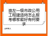 崇左一级市政公用工程建造师怎么报考哪家最好有何要求