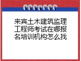 来宾土木建筑监理工程师考试在哪报名培训机构怎么找