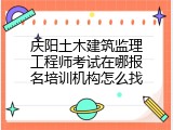 庆阳土木建筑监理工程师考试在哪报名培训机构怎么找