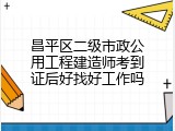 昌平区二级市政公用工程建造师考到证后好找好工作吗