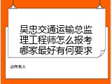 吴忠交通运输总监理工程师怎么报考哪家最好有何要求