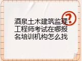 酒泉土木建筑监理工程师考试在哪报名培训机构怎么找