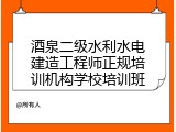 酒泉二级水利水电建造工程师正规培训机构学校培训班