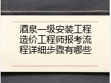 酒泉一级安装工程造价工程师报考流程详细步骤有哪些