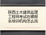 陕西土木建筑监理工程师考试在哪报名培训机构怎么找