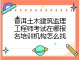 普洱土木建筑监理工程师考试在哪报名培训机构怎么找