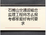 石嘴山交通运输总监理工程师怎么报考哪家最好有何要求
