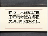 临沧土木建筑监理工程师考试在哪报名培训机构怎么找