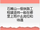 石嘴山一级铁路工程建造师一般在哪里上班什么岗位和待遇