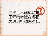 三沙土木建筑监理工程师考试在哪报名培训机构怎么找