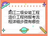 阳江二级安装工程造价工程师报考流程详细步骤有哪些