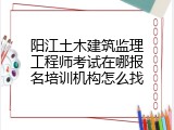 阳江土木建筑监理工程师考试在哪报名培训机构怎么找