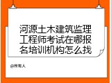 河源土木建筑监理工程师考试在哪报名培训机构怎么找