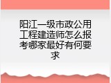 阳江一级市政公用工程建造师怎么报考哪家最好有何要求