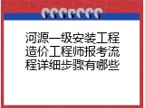 河源一级安装工程造价工程师报考流程详细步骤有哪些